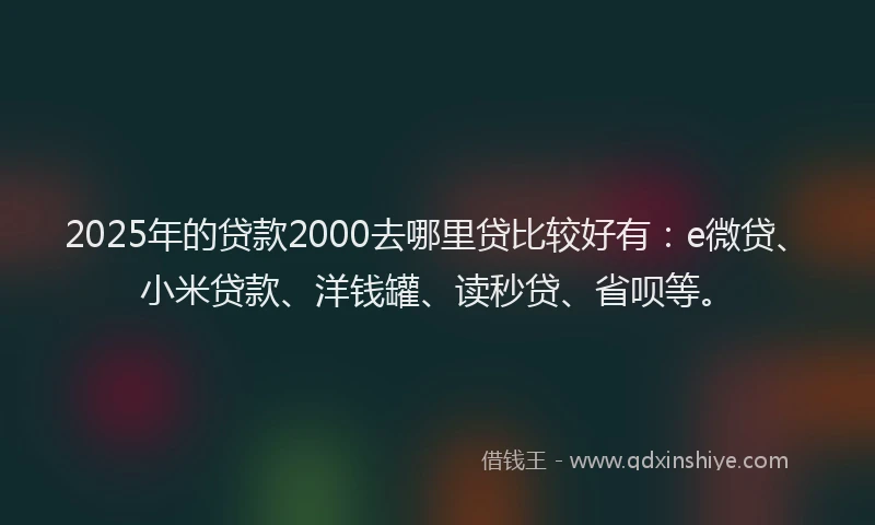 2025年的贷款2000去哪里贷比较好有：e微贷、小米贷款、洋钱罐、读秒贷、省呗等。