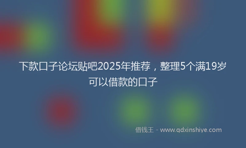 下款口子论坛贴吧2025年推荐，整理5个满19岁可以借款的口子