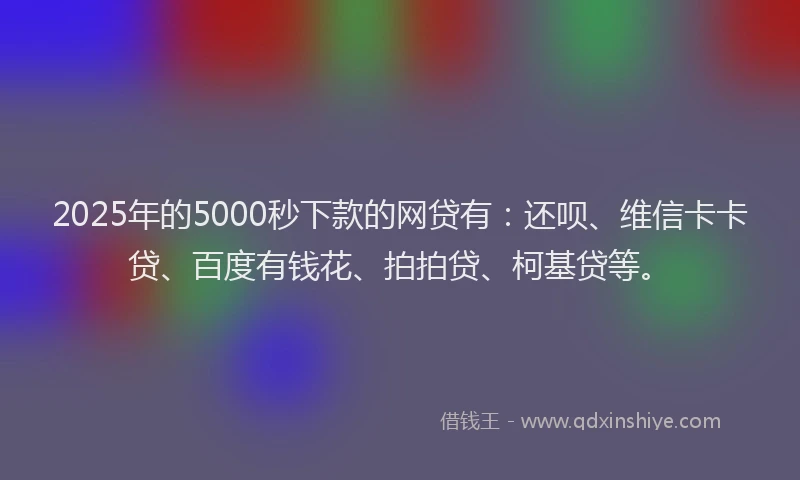 2025年的5000秒下款的网贷有：还呗、维信卡卡贷、百度有钱花、拍拍贷、柯基贷等。