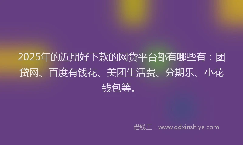 2025年的近期好下款的网贷平台都有哪些有：团贷网、百度有钱花、美团生活费、分期乐、小花钱包等。