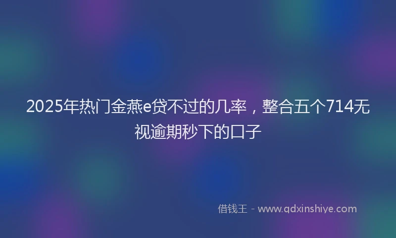 2025年热门金燕e贷不过的几率，整合五个714无视逾期秒下的口子
