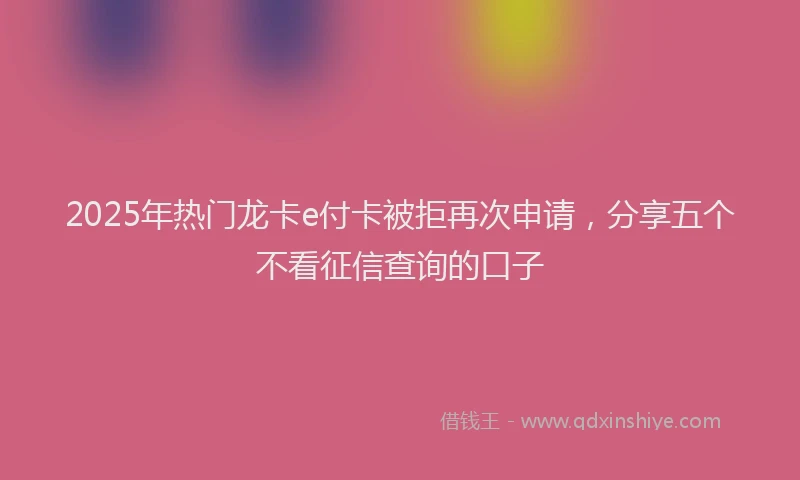 2025年热门龙卡e付卡被拒再次申请，分享五个不看征信查询的口子