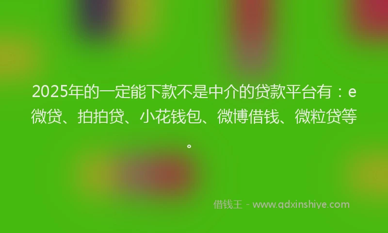 2025年的一定能下款不是中介的贷款平台有：e微贷、拍拍贷、小花钱包、微博借钱、微粒贷等。