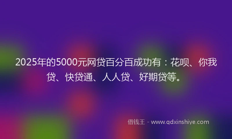 2025年的5000元网贷百分百成功有：花呗、你我贷、快贷通、人人贷、好期贷等。