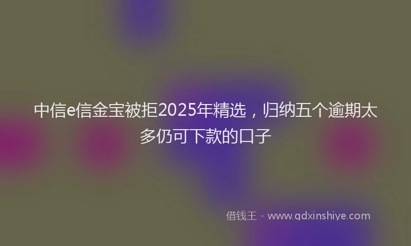 中信e信金宝被拒2025年精选，归纳五个逾期太多仍可下款的口子