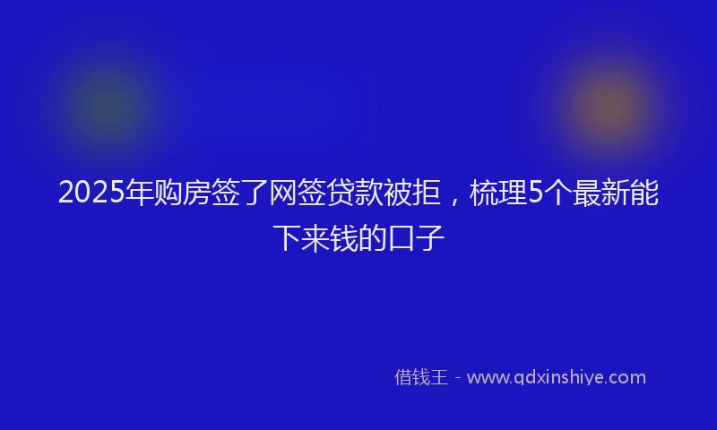 2025年购房签了网签贷款被拒，梳理5个最新能下来钱的口子