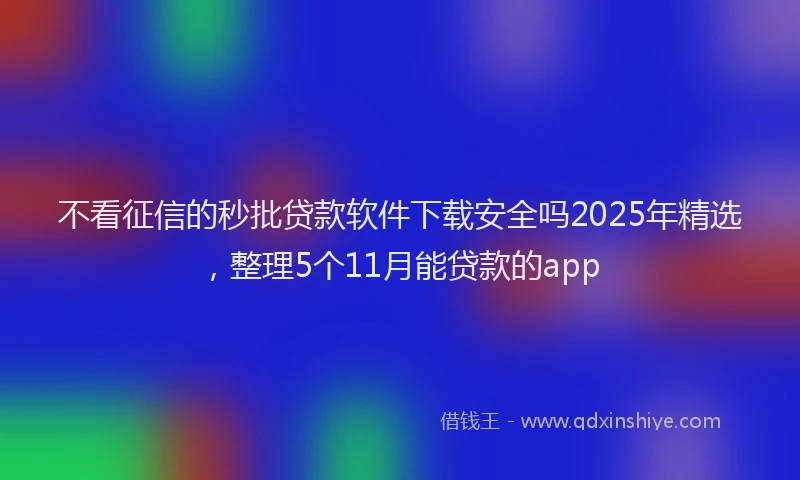 不看征信的秒批贷款软件下载安全吗2025年精选，整理5个11月能贷款的app