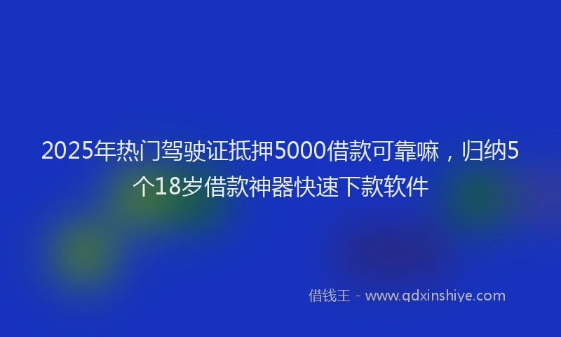 2025年热门驾驶证抵押5000借款可靠嘛，归纳5个18岁借款神器快速下款软件