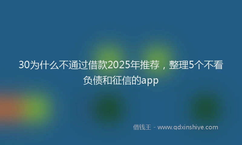 30为什么不通过借款2025年推荐，整理5个不看负债和征信的app