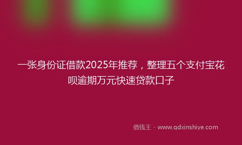 一张身份证借款2025年推荐，整理五个支付宝花呗逾期万元快速贷款口子