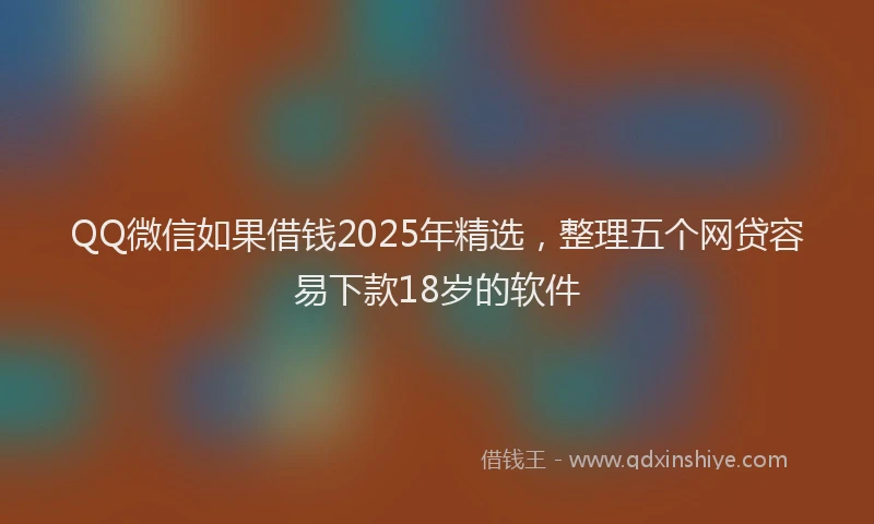 QQ微信如果借钱2025年精选,整理五个网贷容易下款18岁的软件