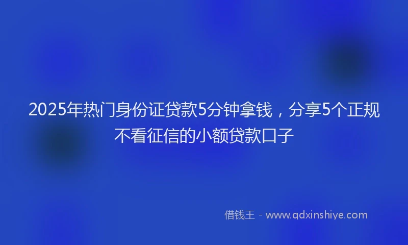 2025年热门身份证贷款5分钟拿钱，分享5个正规不看征信的小额贷款口子