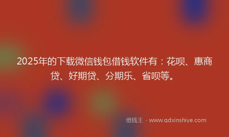 2025年的下载微信钱包借钱软件有：花呗、惠商贷、好期贷、分期乐、省呗等。