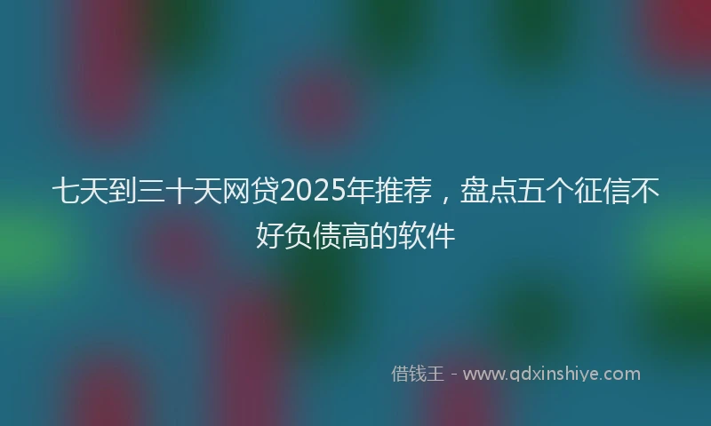 七天到三十天网贷2025年推荐，盘点五个征信不好负债高的软件