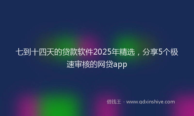 七到十四天的贷款软件2025年精选，分享5个极速审核的网贷app