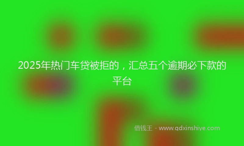 2025年热门车贷被拒的，汇总五个逾期必下款的平台