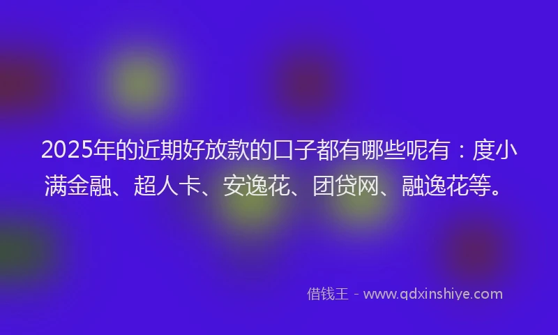 2025年的近期好放款的口子都有哪些呢有：度小满金融、超人卡、安逸花、团贷网、融逸花等。