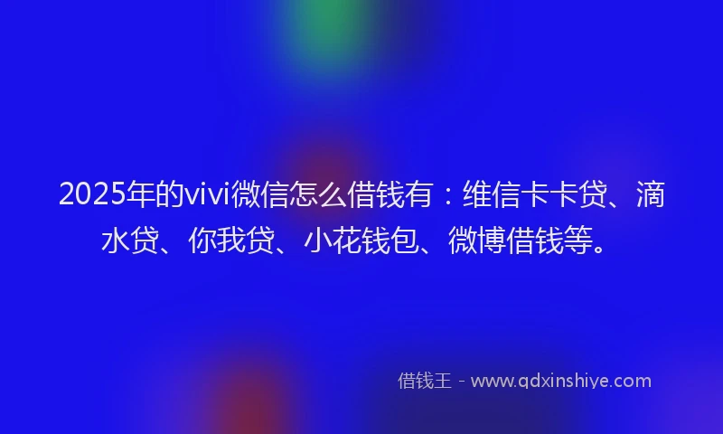 2025年的vivi微信怎么借钱有：维信卡卡贷、滴水贷、你我贷、小花钱包、微博借钱等。