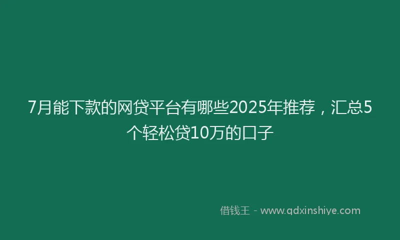 7月能下款的网贷平台有哪些2025年推荐，汇总5个轻松贷10万的口子