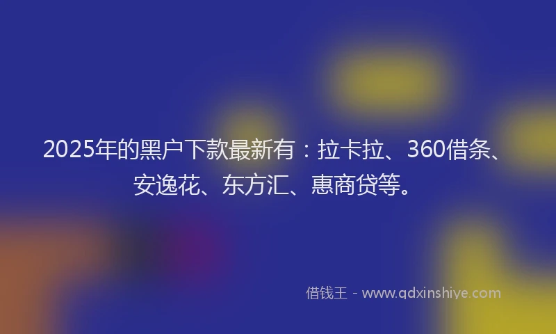 2025年的黑户下款最新有：拉卡拉、360借条、安逸花、东方汇、惠商贷等。