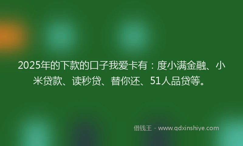 2025年的下款的口子我爱卡有：度小满金融、小米贷款、读秒贷、替你还、51人品贷等。