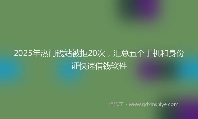 2025年热门钱站被拒20次，汇总五个手机和身份证快速借钱软件