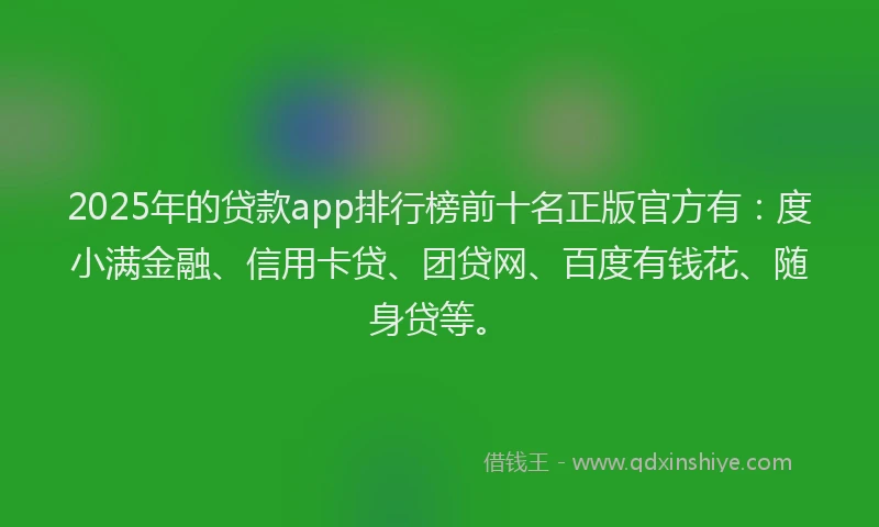 2025年的贷款app排行榜前十名正版官方有：度小满金融、信用卡贷、团贷网、百度有钱花、随身贷等。