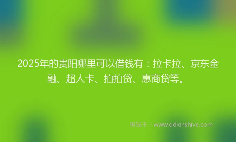 2025年的贵阳哪里可以借钱有：拉卡拉、京东金融、超人卡、拍拍贷、惠商贷等。