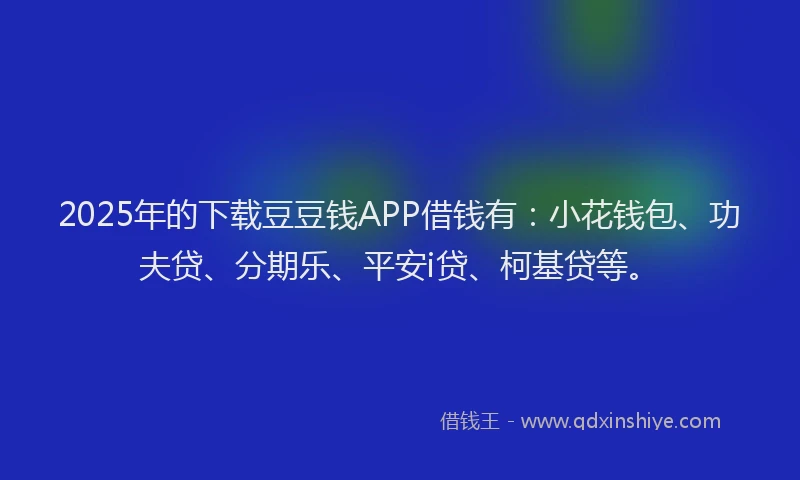 2025年的下载豆豆钱APP借钱有：小花钱包、功夫贷、分期乐、平安i贷、柯基贷等。