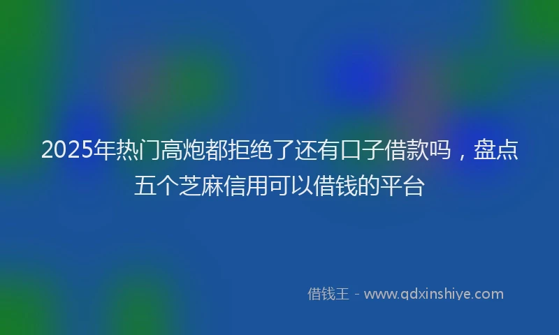 2025年热门高炮都拒绝了还有口子借款吗，盘点五个芝麻信用可以借钱的平台
