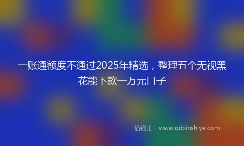 一账通额度不通过2025年精选，整理五个无视黑花能下款一万元口子