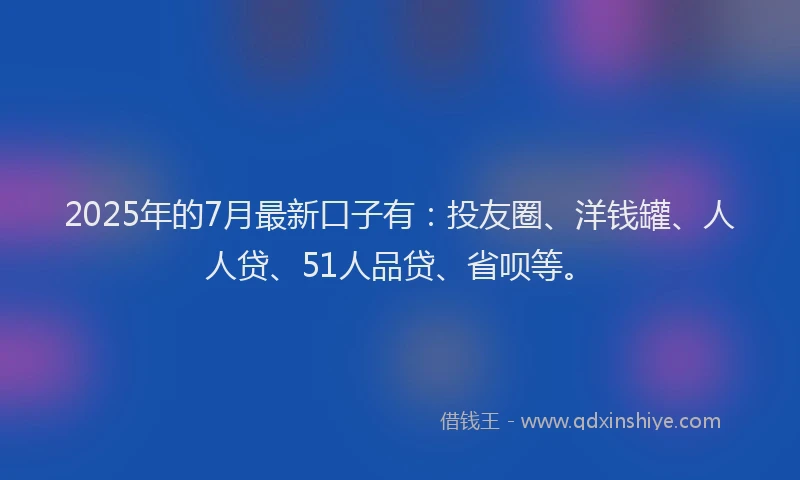 2025年的7月最新口子有：投友圈、洋钱罐、人人贷、51人品贷、省呗等。