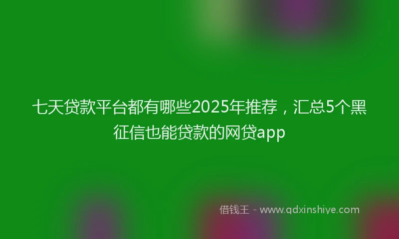 七天贷款平台都有哪些2025年推荐，汇总5个黑征信也能贷款的网贷app