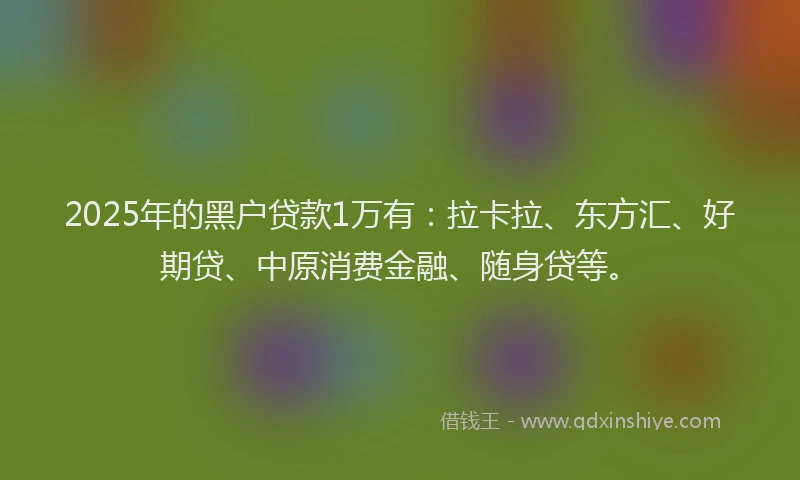 2025年的黑户贷款1万有：拉卡拉、东方汇、好期贷、中原消费金融、随身贷等。