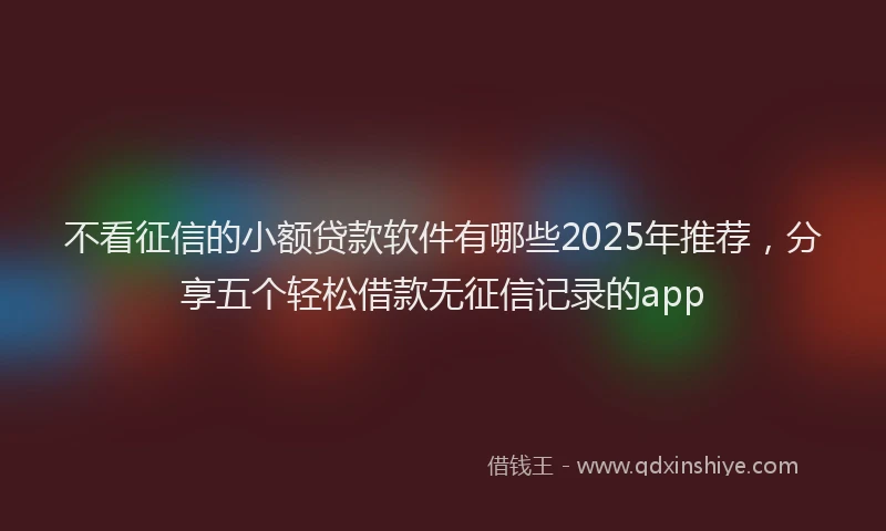 不看征信的小额贷款软件有哪些2025年推荐，分享五个轻松借款无征信记录的app