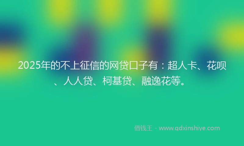 2025年的不上征信的网贷口子有：超人卡、花呗、人人贷、柯基贷、融逸花等。