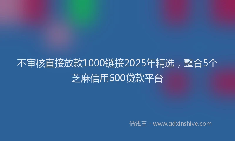 不审核直接放款1000链接2025年精选，整合5个芝麻信用600贷款平台