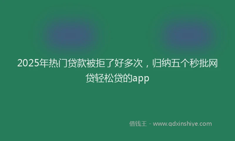 2025年热门贷款被拒了好多次，归纳五个秒批网贷轻松贷的app