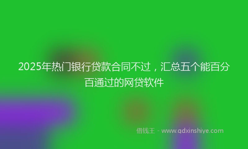 2025年热门银行贷款合同不过，汇总五个能百分百通过的网贷软件