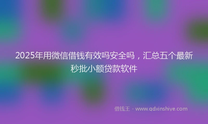 2025年用微信借钱有效吗安全吗，汇总五个最新秒批小额贷款软件