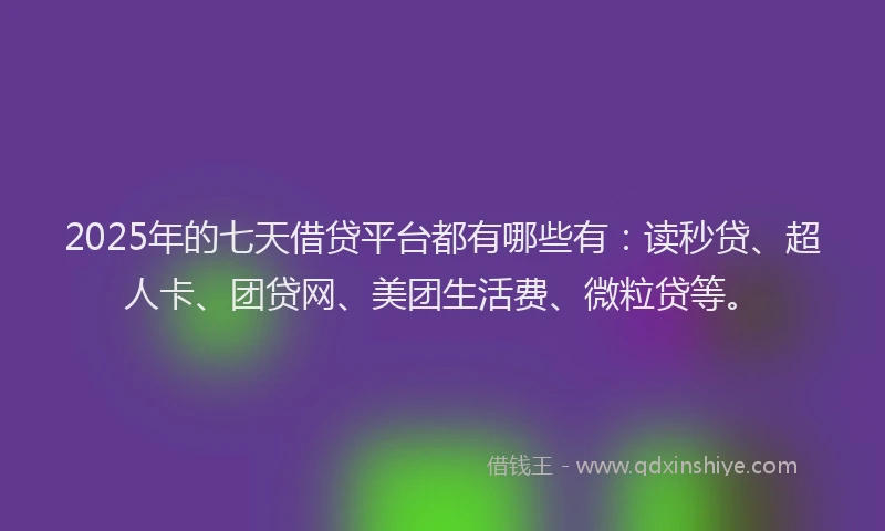 2025年的七天借贷平台都有哪些有：读秒贷、超人卡、团贷网、美团生活费、微粒贷等。