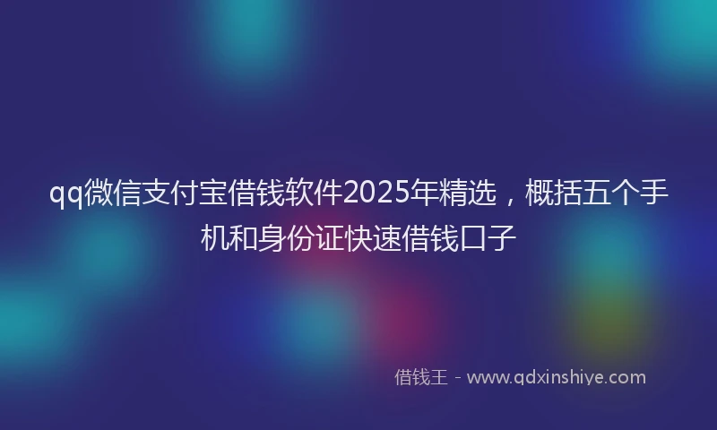 qq微信支付宝借钱软件2025年精选，概括五个手机和身份证快速借钱口子