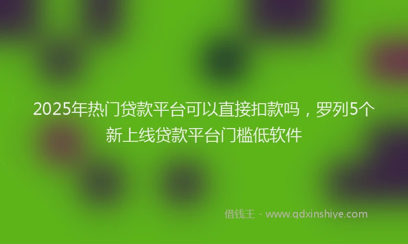 2025年热门贷款平台可以直接扣款吗，罗列5个新上线贷款平台门槛低软件