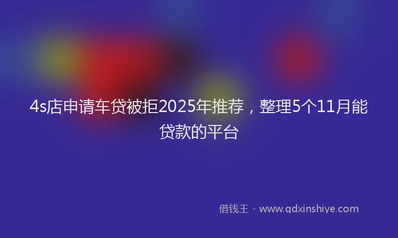 4s店申请车贷被拒2025年推荐，整理5个11月能贷款的平台