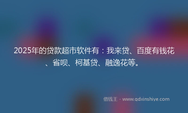 2025年的贷款超市软件有：我来贷、百度有钱花、省呗、柯基贷、融逸花等。