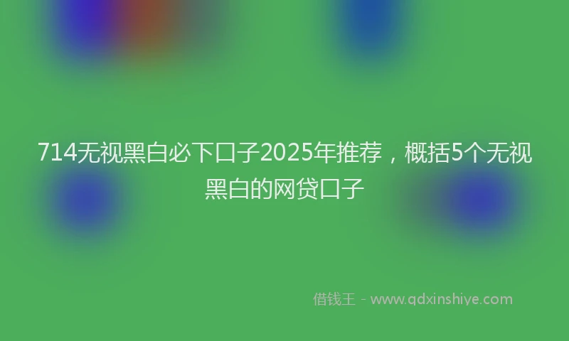714无视黑白必下口子2025年推荐，概括5个无视黑白的网贷口子