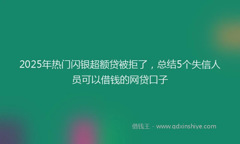 2025年热门闪银超额贷被拒了，总结5个失信人员可以借钱的网贷口子