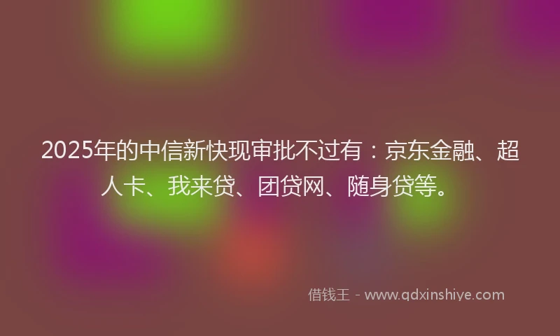 2025年的中信新快现审批不过有：京东金融、超人卡、我来贷、团贷网、随身贷等。