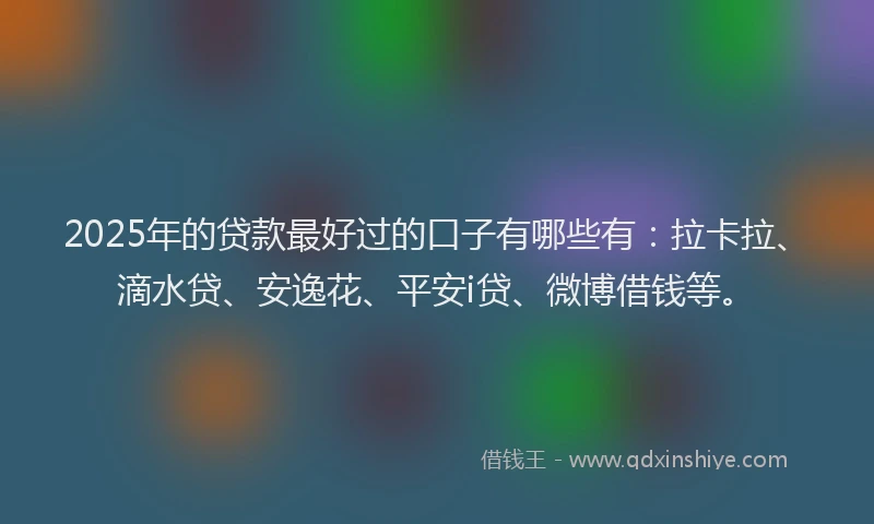 2025年的贷款最好过的口子有哪些有：拉卡拉、滴水贷、安逸花、平安i贷、微博借钱等。