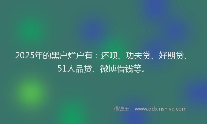 2025年的黑户烂户有：还呗、功夫贷、好期贷、51人品贷、微博借钱等。